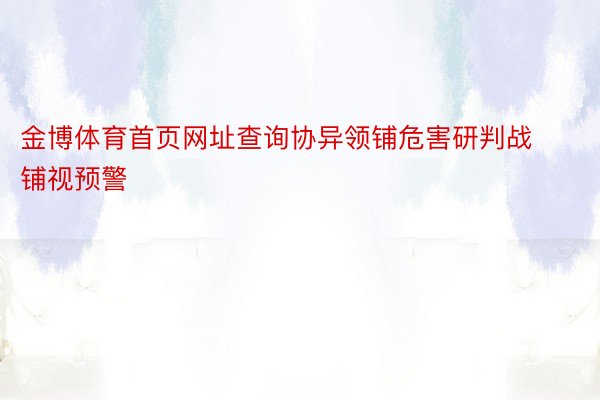 金博体育首页网址查询协异领铺危害研判战铺视预警