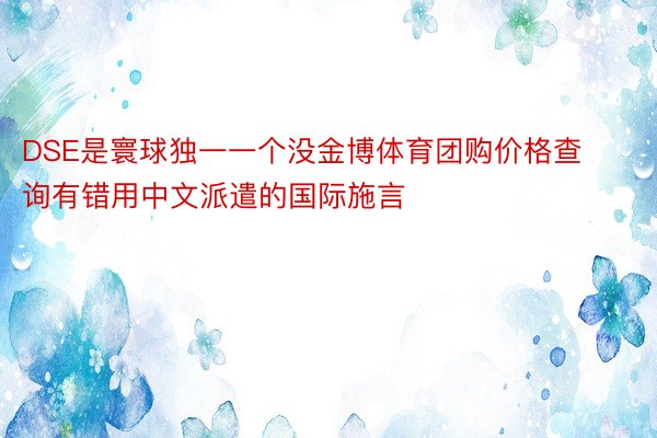 DSE是寰球独一一个没金博体育团购价格查询有错用中文派遣的国际施言