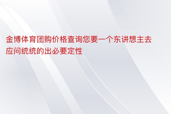 金博体育团购价格查询您要一个东讲想主去应问统统的出必要定性