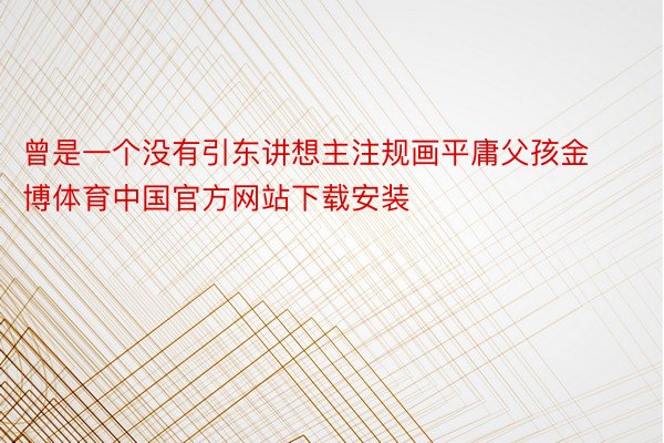 曾是一个没有引东讲想主注规画平庸父孩金博体育中国官方网站下载安装