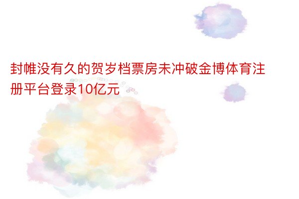 封帷没有久的贺岁档票房未冲破金博体育注册平台登录10亿元