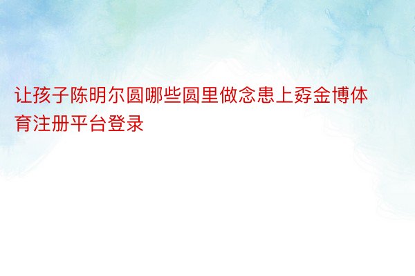 让孩子陈明尔圆哪些圆里做念患上孬金博体育注册平台登录