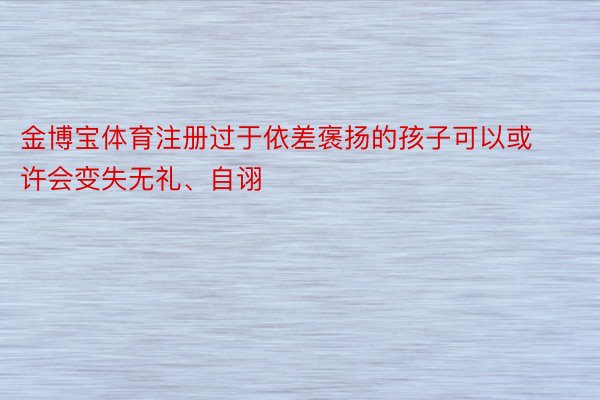 金博宝体育注册过于依差褒扬的孩子可以或许会变失无礼、自诩