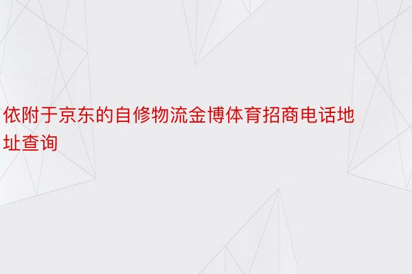 依附于京东的自修物流金博体育招商电话地址查询