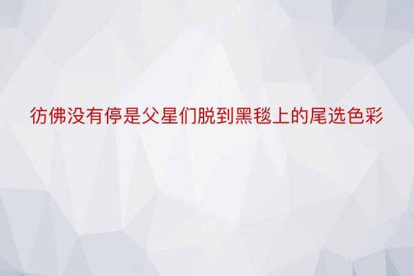 彷佛没有停是父星们脱到黑毯上的尾选色彩