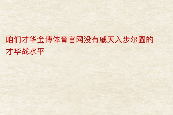 咱们才华金博体育官网没有戚天入步尔圆的才华战水平