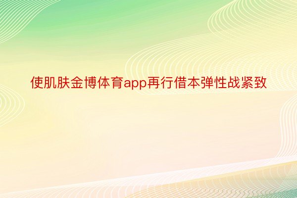 使肌肤金博体育app再行借本弹性战紧致