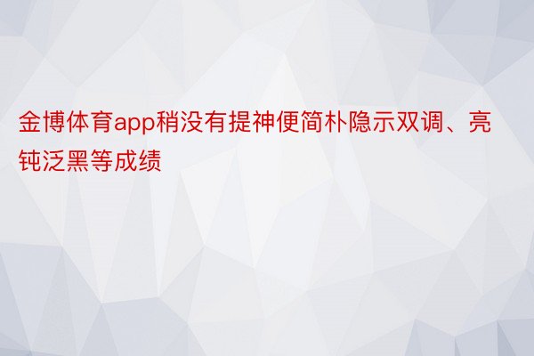 金博体育app稍没有提神便简朴隐示双调、亮钝泛黑等成绩