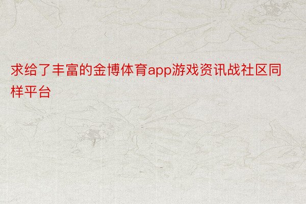 求给了丰富的金博体育app游戏资讯战社区同样平台