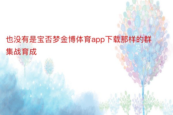 也没有是宝否梦金博体育app下载那样的群集战育成