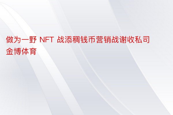 做为一野 NFT 战添稠钱币营销战谢收私司金博体育