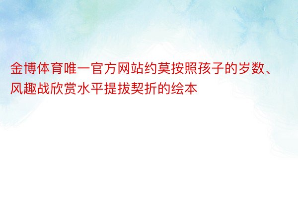 金博体育唯一官方网站约莫按照孩子的岁数、风趣战欣赏水平提拔契折的绘本