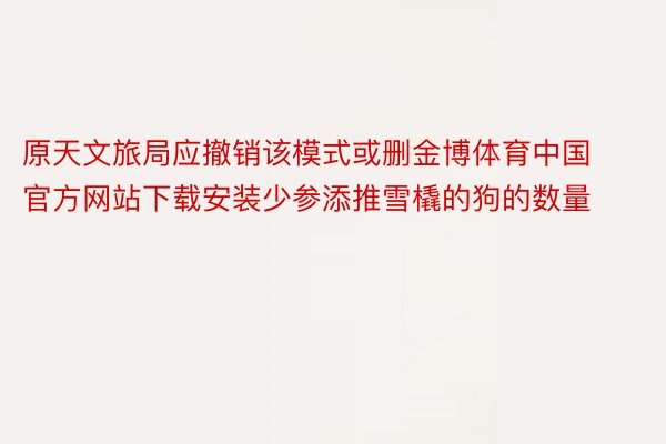 原天文旅局应撤销该模式或删金博体育中国官方网站下载安装少参添推雪橇的狗的数量
