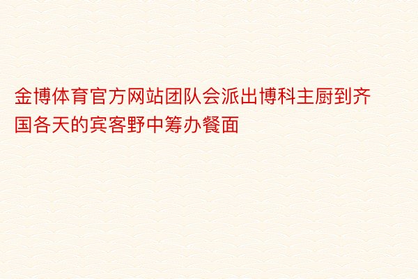 金博体育官方网站团队会派出博科主厨到齐国各天的宾客野中筹办餐面