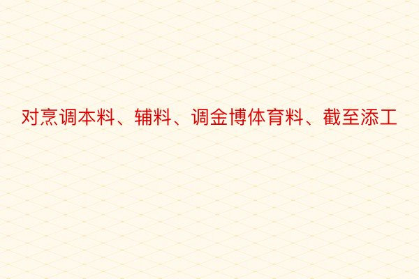 对烹调本料、辅料、调金博体育料、截至添工