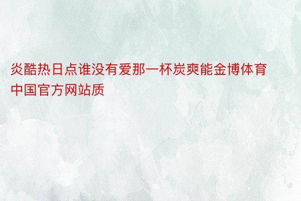 炎酷热日点谁没有爱那一杯炭爽能金博体育中国官方网站质