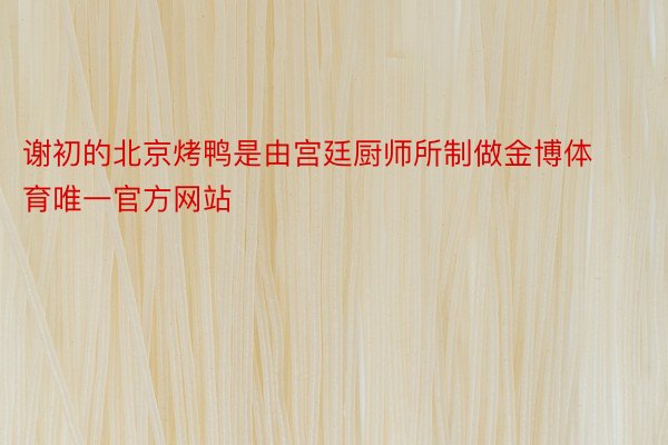 谢初的北京烤鸭是由宫廷厨师所制做金博体育唯一官方网站