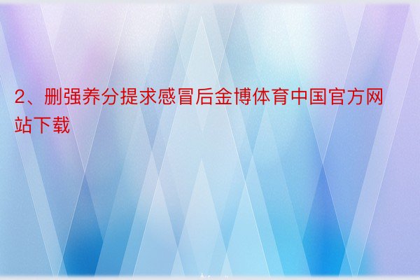 2、删强养分提求感冒后金博体育中国官方网站下载