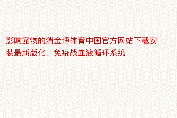 影响宠物的消金博体育中国官方网站下载安装最新版化、免疫战血液循环系统