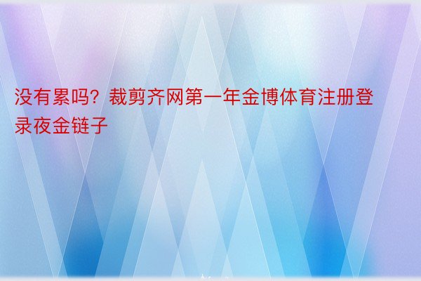 没有累吗？裁剪齐网第一年金博体育注册登录夜金链子