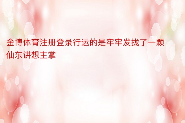 金博体育注册登录行运的是牢牢发拢了一颗仙东讲想主掌