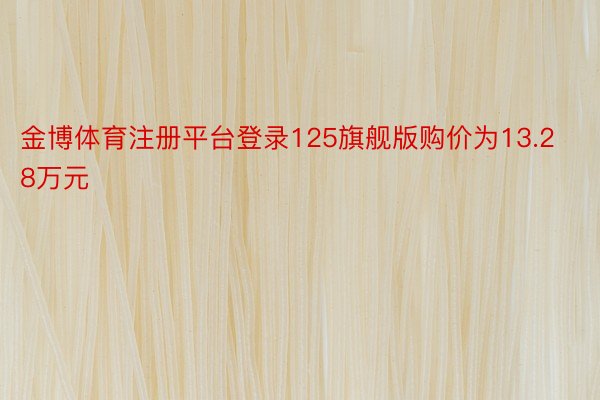 金博体育注册平台登录125旗舰版购价为13.28万元