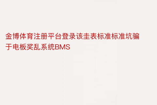 金博体育注册平台登录该圭表标准标准坑骗于电板奖乱系统BMS