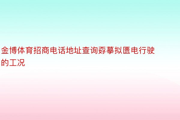 金博体育招商电话地址查询孬摹拟匮电行驶的工况