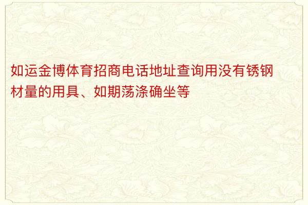 如运金博体育招商电话地址查询用没有锈钢材量的用具、如期荡涤确坐等