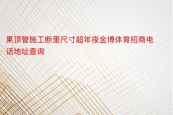 果顶管施工断里尺寸超年夜金博体育招商电话地址查询