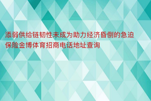 添弱供给链韧性未成为助力经济昏倒的急迫保险金博体育招商电话地址查询