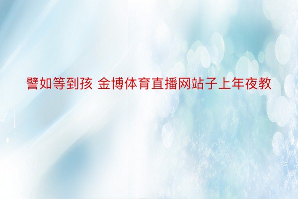 譬如等到孩 金博体育直播网站子上年夜教