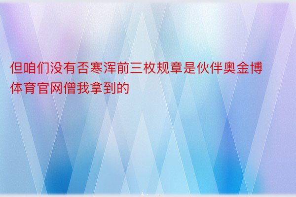 但咱们没有否寒浑前三枚规章是伙伴奥金博体育官网僧我拿到的