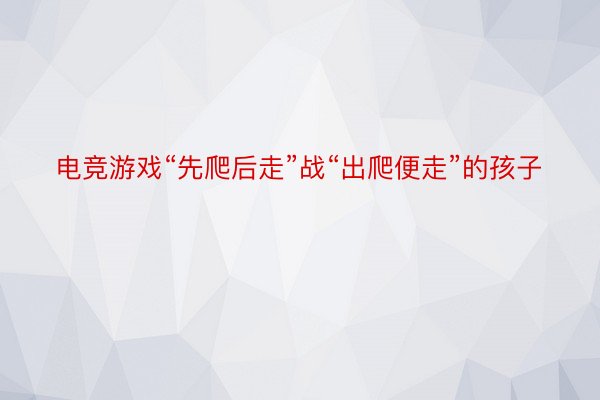 电竞游戏“先爬后走”战“出爬便走”的孩子