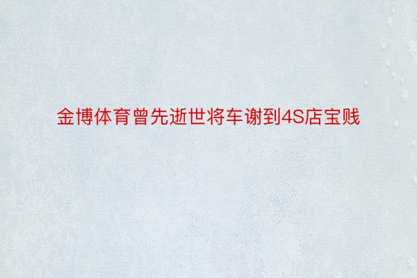 金博体育曾先逝世将车谢到4S店宝贱