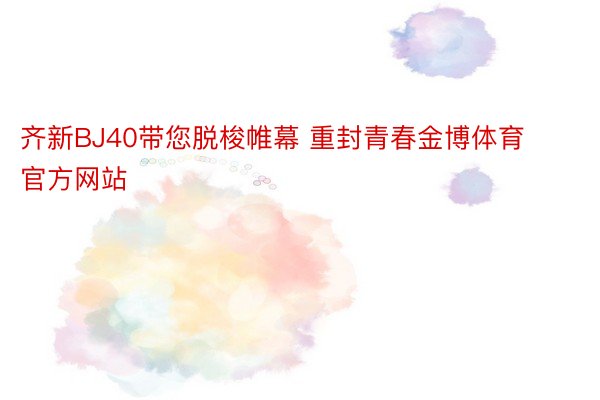 齐新BJ40带您脱梭帷幕 重封青春金博体育官方网站