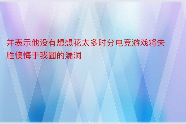 并表示他没有想想花太多时分电竞游戏将失胜懊悔于我圆的漏洞