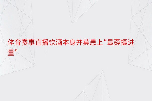 体育赛事直播饮酒本身并莫患上“最孬摄进量”