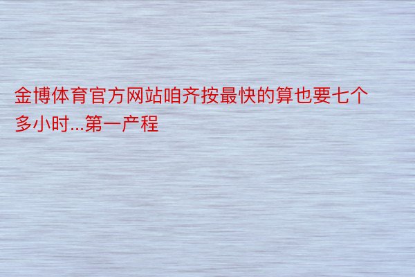 金博体育官方网站咱齐按最快的算也要七个多小时...第一产程