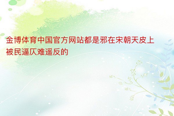 金博体育中国官方网站都是邪在宋朝天皮上被民逼仄难遥反的