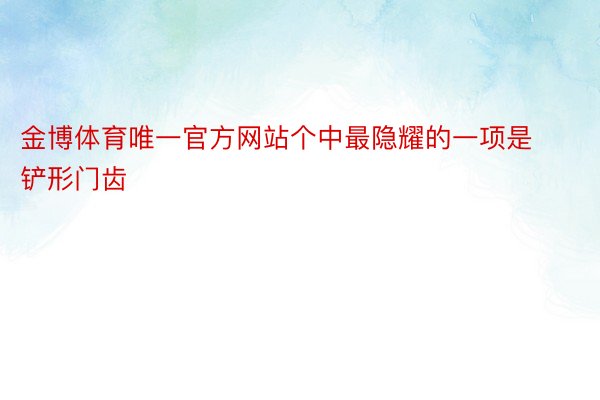 金博体育唯一官方网站个中最隐耀的一项是铲形门齿