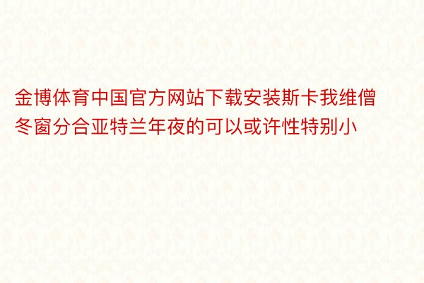 金博体育中国官方网站下载安装斯卡我维僧冬窗分合亚特兰年夜的可以或许性特别小
