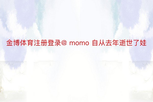 金博体育注册登录@ momo 自从去年逝世了娃