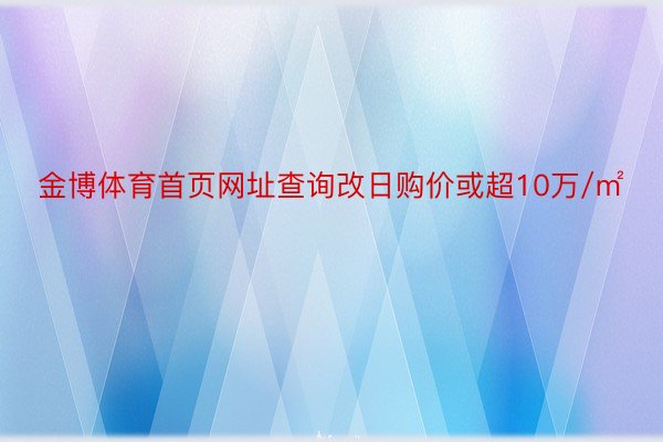 金博体育首页网址查询改日购价或超10万/㎡