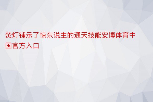 焚灯铺示了惊东说主的通天技能安博体育中国官方入口