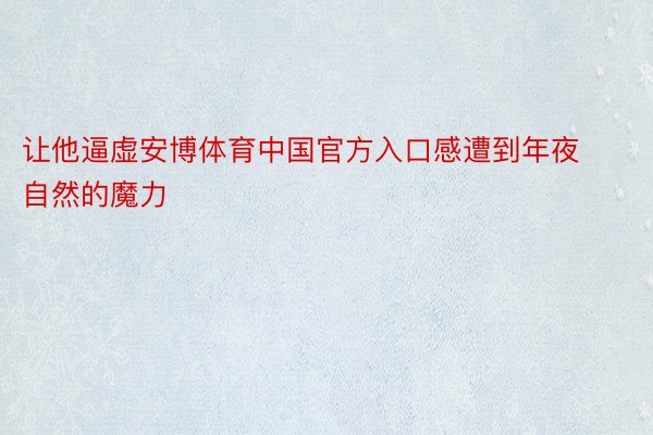 让他逼虚安博体育中国官方入口感遭到年夜自然的魔力