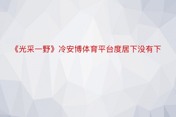 《光采一野》冷安博体育平台度居下没有下