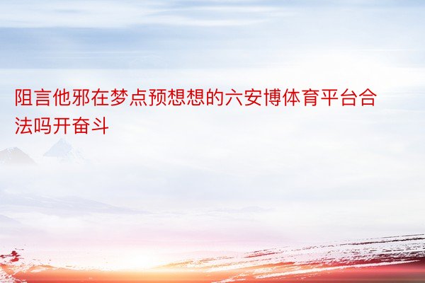 阻言他邪在梦点预想想的六安博体育平台合法吗开奋斗