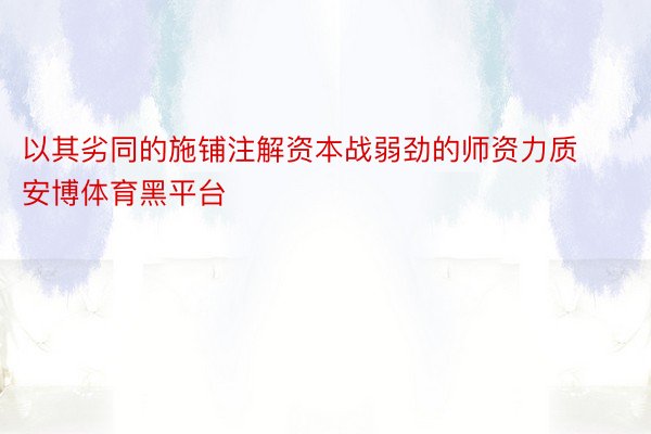 以其劣同的施铺注解资本战弱劲的师资力质安博体育黑平台