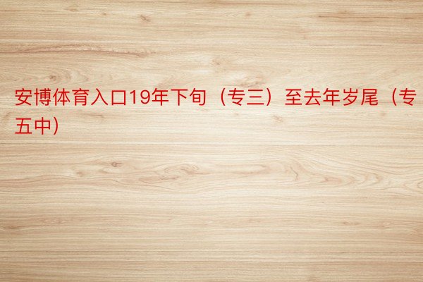 安博体育入口19年下旬（专三）至去年岁尾（专五中）